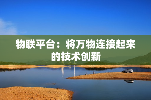 物聯(lián)平臺(tái)：將萬(wàn)物連接起來(lái)的技術(shù)創(chuàng)新