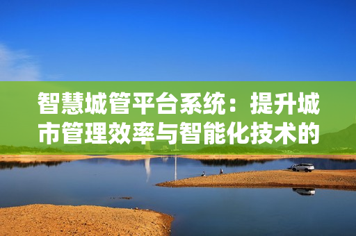 智慧城管平臺(tái)系統(tǒng)：提升城市管理效率與智能化技術(shù)的結(jié)合