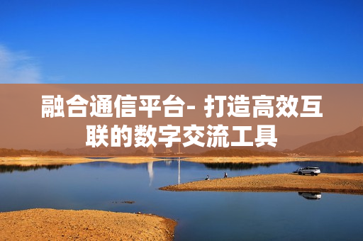 融合通信平臺- 打造高效互聯的數字交流工具