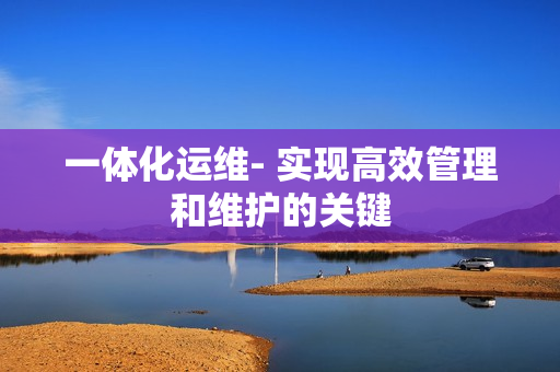 一體化運(yùn)維- 實(shí)現(xiàn)高效管理和維護(hù)的關(guān)鍵