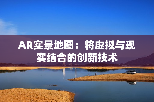 AR實景地圖：將虛擬與現實結合的創新技術
