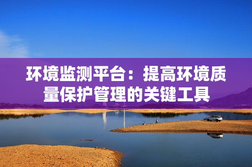 環境監測平臺：提高環境質量保護管理的關鍵工具