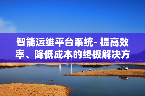 智能運(yùn)維平臺(tái)系統(tǒng)- 提高效率、降低成本的終極解決方案