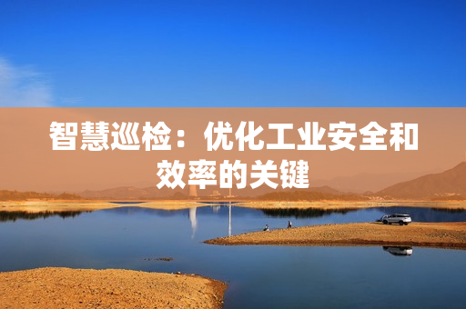 智慧巡檢：優(yōu)化工業(yè)安全和效率的關(guān)鍵