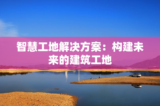 智慧工地解決方案：構建未來的建筑工地