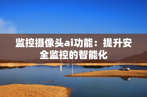 監控攝像頭ai功能：提升安全監控的智能化