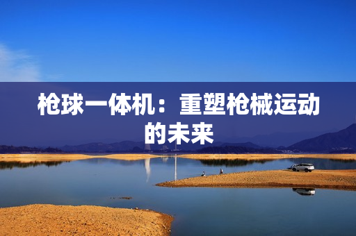 槍球一體機：重塑槍械運動的未來