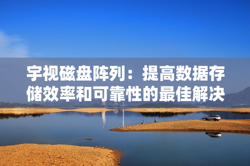 宇視磁盤陣列：提高數(shù)據(jù)存儲效率和可靠性的最佳解決方案