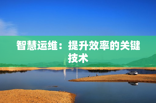 智慧運(yùn)維：提升效率的關(guān)鍵技術(shù)