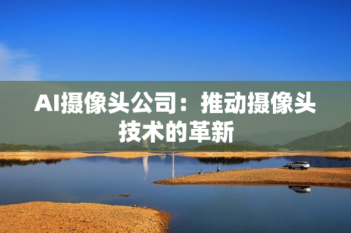 AI攝像頭公司：推動攝像頭技術的革新