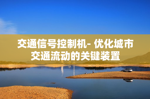 交通信號控制機- 優化城市交通流動的關鍵裝置