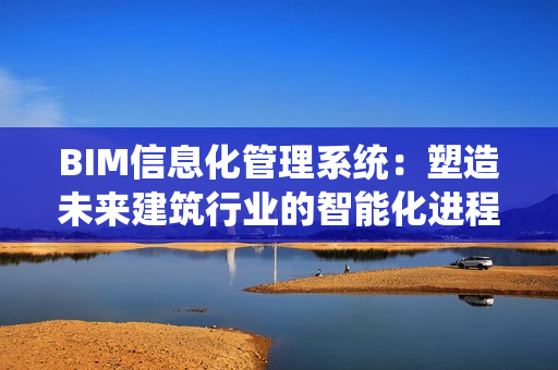 BIM信息化管理系統：塑造未來建筑行業的智能化進程