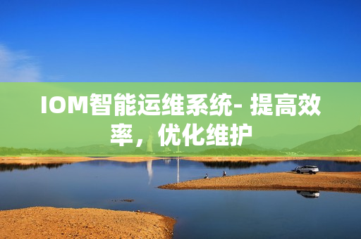 IOM智能運(yùn)維系統(tǒng)- 提高效率，優(yōu)化維護(hù)