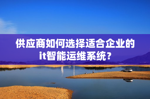 供應商如何選擇適合企業的it智能運維系統？