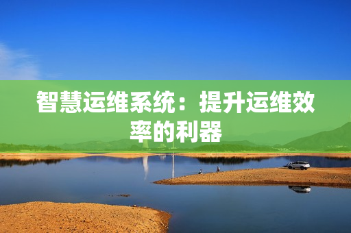 智慧運維系統(tǒng)：提升運維效率的利器