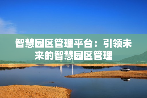 智慧園區管理平臺：引領未來的智慧園區管理