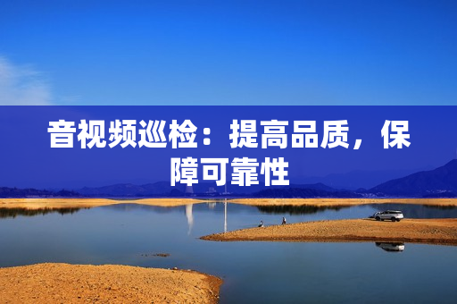 音視頻巡檢：提高品質(zhì)，保障可靠性