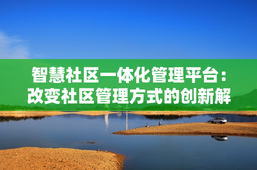 智慧社區(qū)一體化管理平臺(tái)：改變社區(qū)管理方式的創(chuàng)新解決方案