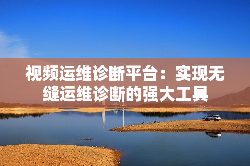 視頻運(yùn)維診斷平臺(tái)：實(shí)現(xiàn)無(wú)縫運(yùn)維診斷的強(qiáng)大工具