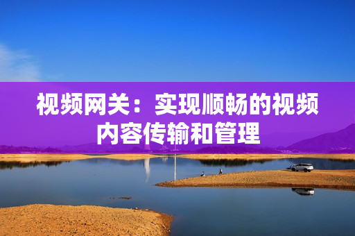視頻網關：實現順暢的視頻內容傳輸和管理